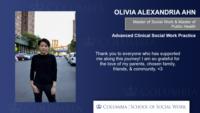 OLIVIA ALEXANDRIA AHN; Master of Social Work & Master of Public Health; Advanced Clinical Social Work Practice; Thank you to everyone who has supported me along this journey! I am so grateful for the love of my parents; chosen family; friends; & community. <3