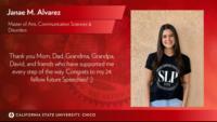 Janae M. Alvarez, Master of Arts, Communication Sciences & Disorders, Thank you Mom, Dad, Grandma, Grandpa, David, and friends who have supported me every step of the way. Congrats to my 24 fellow future Speechies! :)