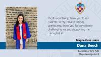 Dana Beech, Bachelor of Fine Arts, Stage Management, Magna Cum Laude, Most importantly, thank you to my parents. To my Theatre School community, thank you for consistently challenging me and supporting me through it all.