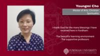 Youngmi Cho, Master of Arts, Christian Spirituality, I thank God for the many blessings I have received here in Fordham: \n \n- The beautiful learning environment\n- The supportive professors