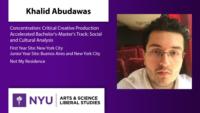 Khalid Abudawas; Concentration: Critical Creative Production\nAccelerated Bachelor's-Master's Track: Social and Cultural Analysis; First Year Site: New York City\nJunior Year Site: Buenos Aires and New York City; Not My Residence