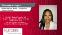 Kimberly Arrington; Master of Public Health; Occupational Safety and Health; Kimberly Capers Arrington; MD; Rutgers Occupational & Environmental Medicine c/o 2020; Harvard Contact Dermatitis & Occupational Dermatology c/o 2021