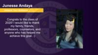 Junesse Andaya, , Congrats to the class of 2020! I would like to thank my family, friends, professors, counselors, and anyone who has helped me achieve this goal. :)