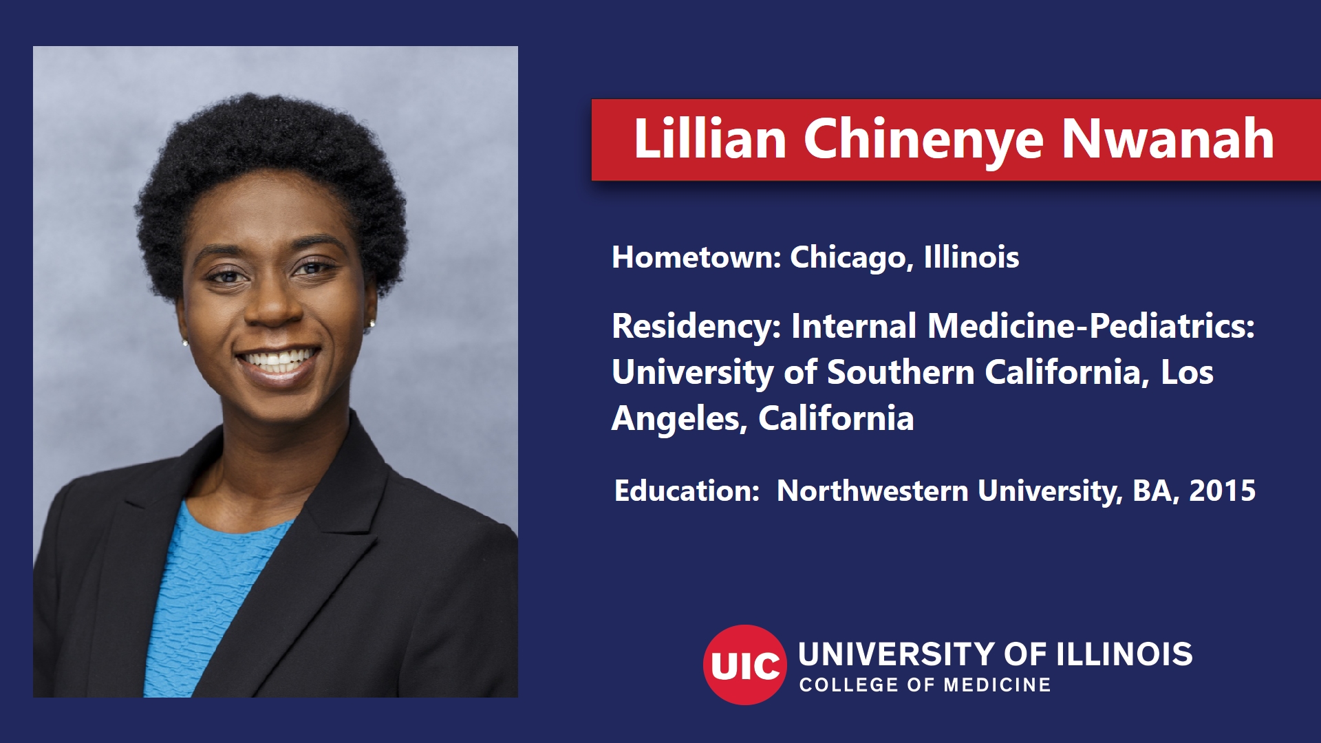 Hometown: Chicago, Illinois; Education: Northwestern University, ;  BA, 2015; Specialty: Internal Medicine-Pediatrics; Residency: University of Southern California, ;  Los Angeles, California