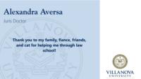 Alexandra Aversa; Juris Doctor; Thank you to my family; fiance; friends; and cat for helping me through law school!