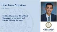 Dean Evan Avgerinos; Juris Doctor; Could not have done this without the support of my family and friends. Will miss the Lads.